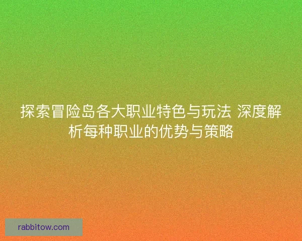探索冒险岛各大职业特色与玩法 深度解析每种职业的优势与策略