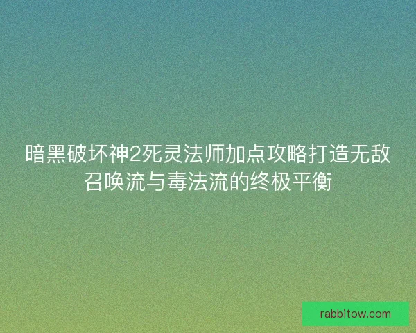 暗黑破坏神2死灵法师加点攻略打造无敌召唤流与毒法流的终极平衡