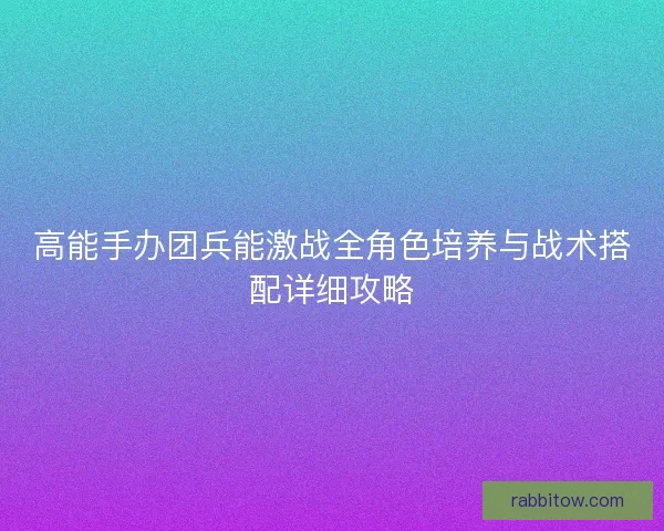 高能手办团兵能激战全角色培养与战术搭配详细攻略