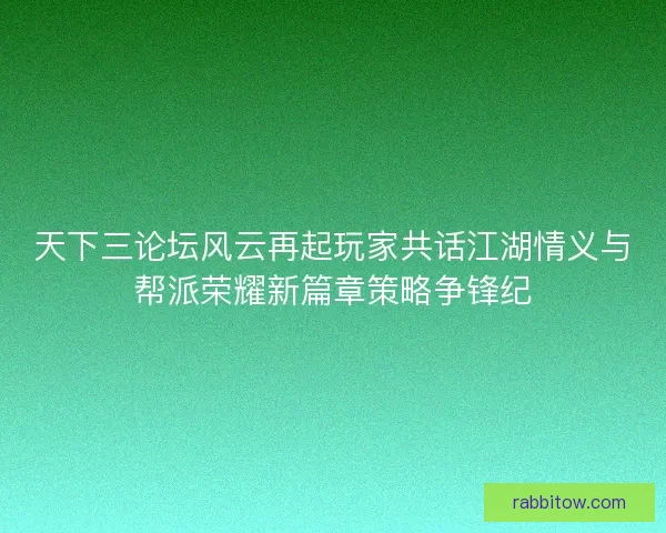 天下三论坛风云再起玩家共话江湖情义与帮派荣耀新篇章策略争锋纪