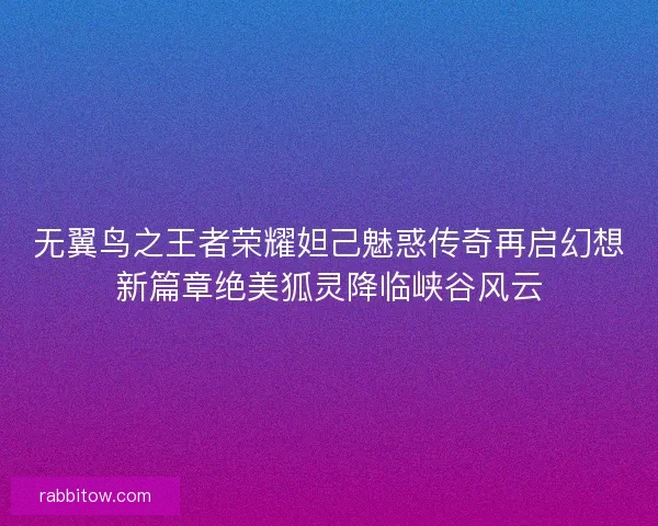 无翼鸟之王者荣耀妲己魅惑传奇再启幻想新篇章绝美狐灵降临峡谷风云