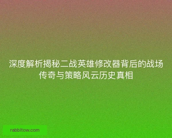 深度解析揭秘二战英雄修改器背后的战场传奇与策略风云历史真相