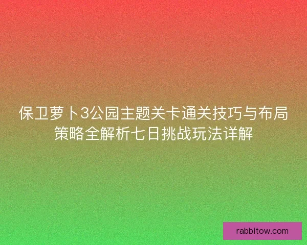 保卫萝卜3公园主题关卡通关技巧与布局策略全解析七日挑战玩法详解