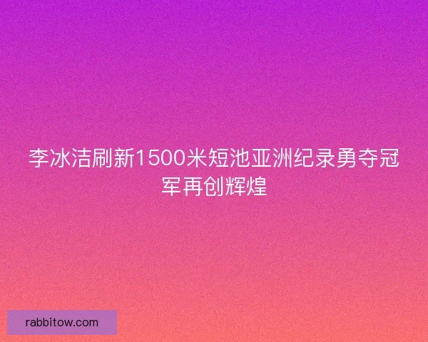 李冰洁刷新1500米短池亚洲纪录勇夺冠军再创辉煌
