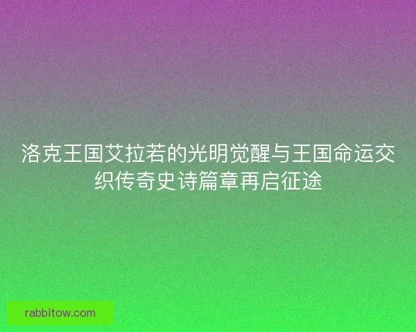 洛克王国艾拉若的光明觉醒与王国命运交织传奇史诗篇章再启征途