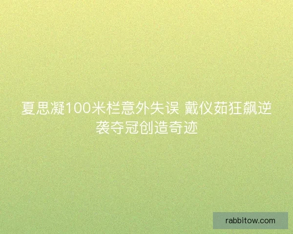 夏思凝100米栏意外失误 戴仪茹狂飙逆袭夺冠创造奇迹