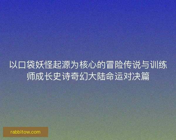 以口袋妖怪起源为核心的冒险传说与训练师成长史诗奇幻大陆命运对决篇