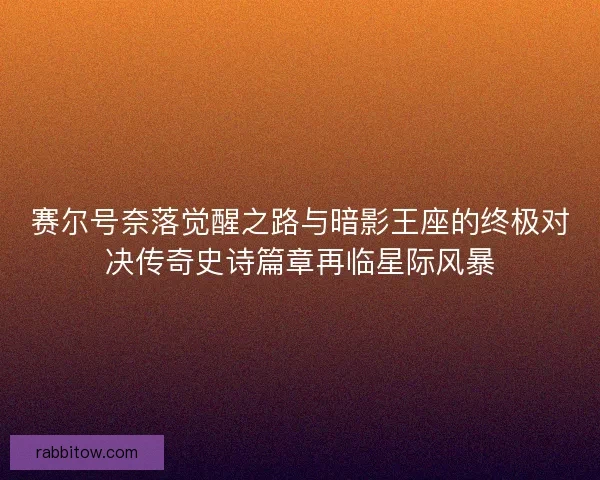 赛尔号奈落觉醒之路与暗影王座的终极对决传奇史诗篇章再临星际风暴