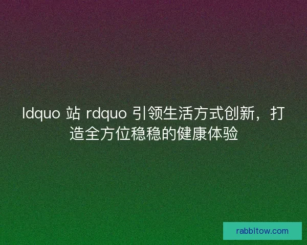 ldquo 站 rdquo 引领生活方式创新，打造全方位稳稳的健康体验