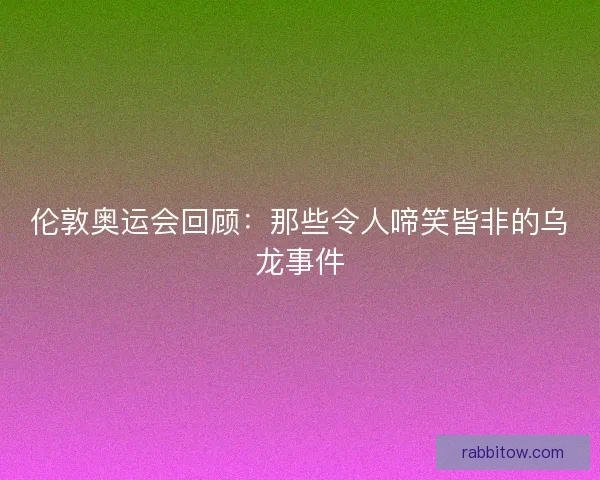 伦敦奥运会回顾：那些令人啼笑皆非的乌龙事件