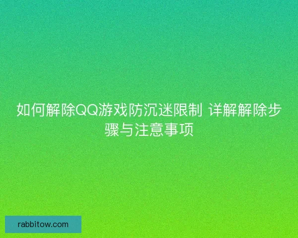 如何解除QQ游戏防沉迷限制 详解解除步骤与注意事项