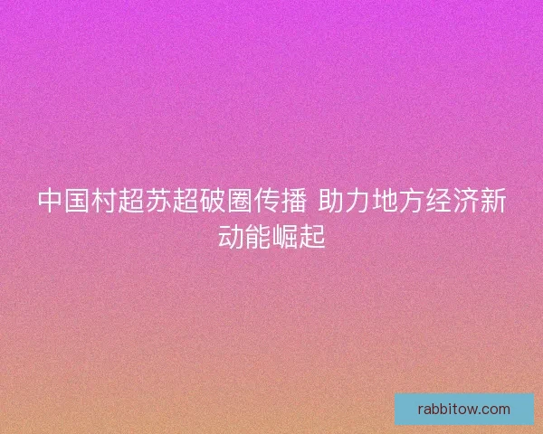 中国村超苏超破圈传播 助力地方经济新动能崛起