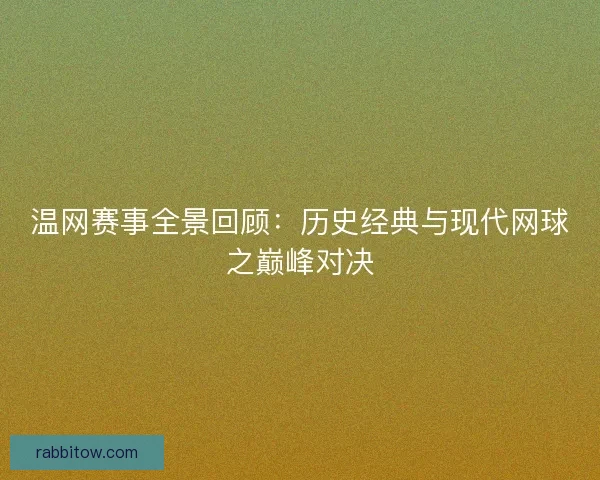 温网赛事全景回顾：历史经典与现代网球之巅峰对决