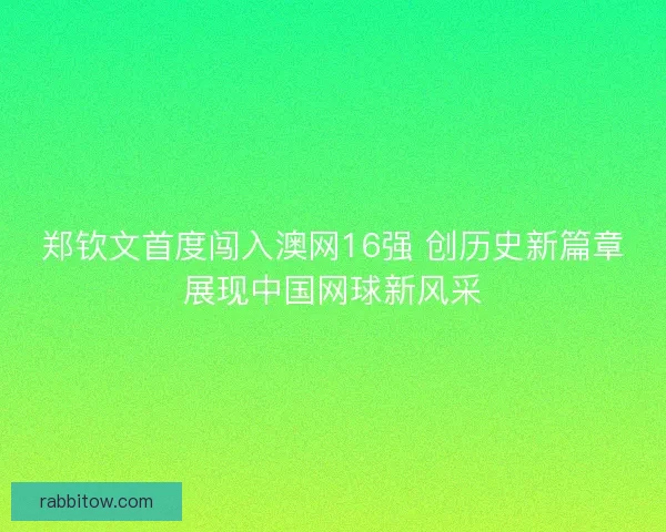 郑钦文首度闯入澳网16强 创历史新篇章展现中国网球新风采