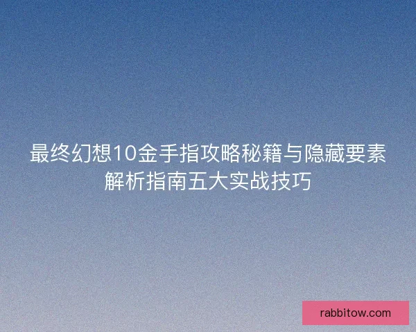 最终幻想10金手指攻略秘籍与隐藏要素解析指南五大实战技巧