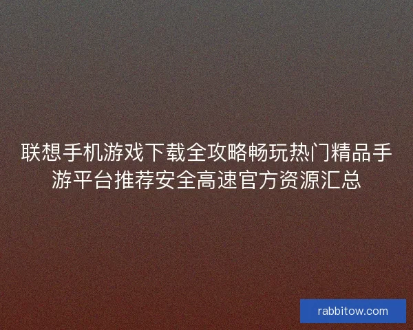 联想手机游戏下载全攻略畅玩热门精品手游平台推荐安全高速官方资源汇总