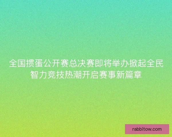 全国掼蛋公开赛总决赛即将举办掀起全民智力竞技热潮开启赛事新篇章