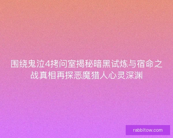 围绕鬼泣4拷问室揭秘暗黑试炼与宿命之战真相再探恶魔猎人心灵深渊