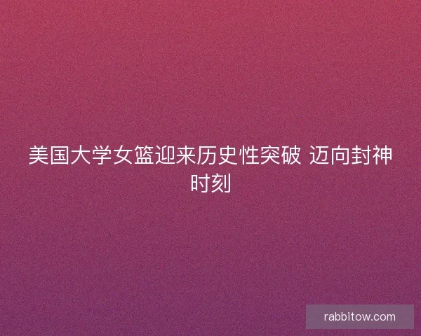美国大学女篮迎来历史性突破 迈向封神时刻