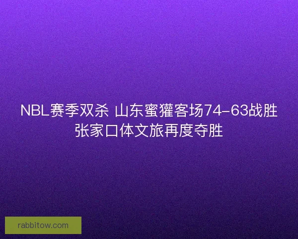 NBL赛季双杀 山东蜜獾客场74-63战胜张家口体文旅再度夺胜