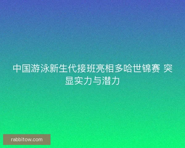 中国游泳新生代接班亮相多哈世锦赛 突显实力与潜力