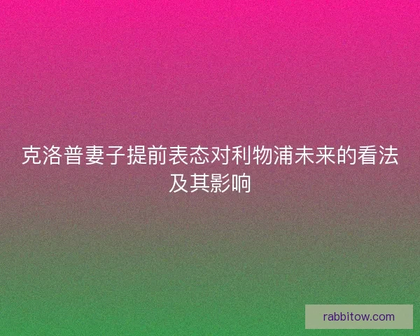 克洛普妻子提前表态对利物浦未来的看法及其影响