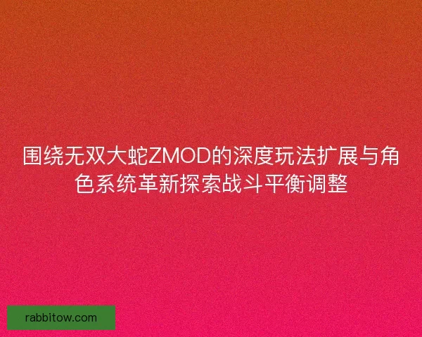 围绕无双大蛇ZMOD的深度玩法扩展与角色系统革新探索战斗平衡调整