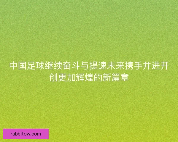 中国足球继续奋斗与提速未来携手并进开创更加辉煌的新篇章