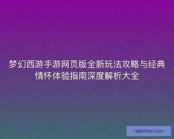 梦幻西游手游网页版全新玩法攻略与经典情怀体验指南深度解析大全