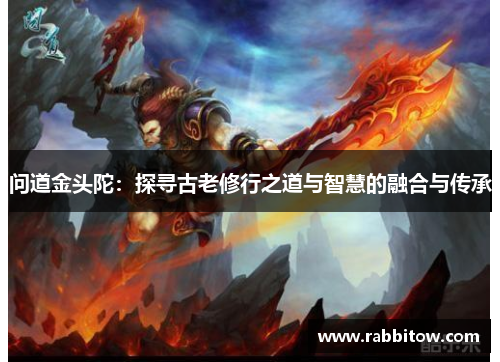 问道金头陀：探寻古老修行之道与智慧的融合与传承