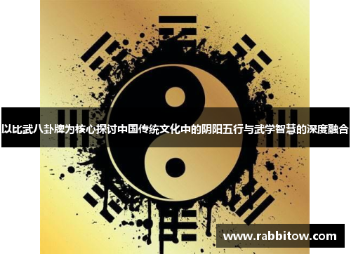 以比武八卦牌为核心探讨中国传统文化中的阴阳五行与武学智慧的深度融合