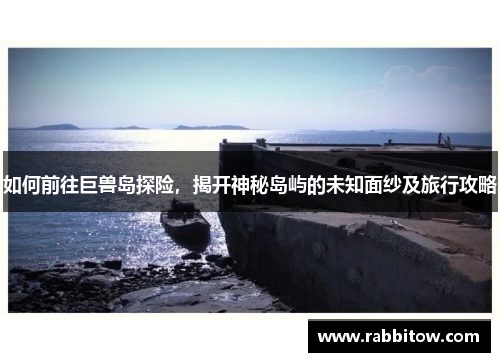 如何前往巨兽岛探险，揭开神秘岛屿的未知面纱及旅行攻略